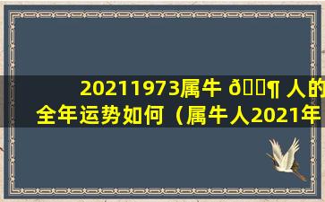 20211973属牛 🐶 人的全年运势如何（属牛人2021年全 🐱 年运势详解第一星座网）